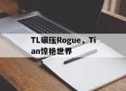 开云足球直播-包含TL碾压Rogue，Tian惊艳世界的词条