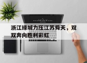 开云官方app入口-关于浙江绿城力压江苏舜天，双双奔向胜利彩虹的信息