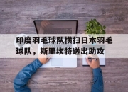 开云体育app-印度羽毛球队横扫日本羽毛球队，斯里坎特送出助攻的简单介绍