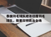 开云体育中国-包含泰国羽毛球队绝杀印度羽毛球队，斯里坎特统治全场的词条